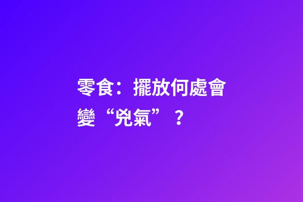 零食：擺放何處會變“兇氣”？